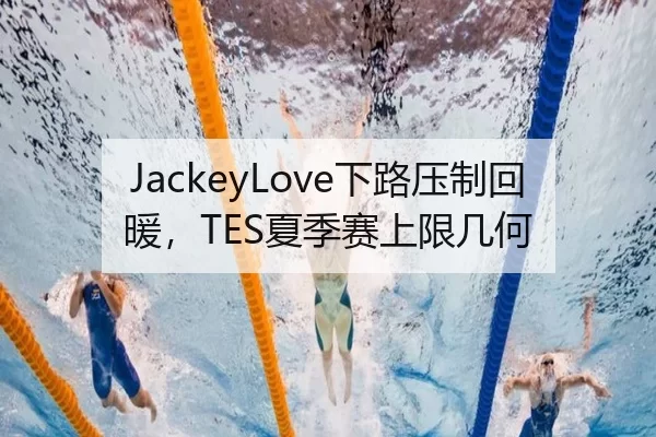 JackeyLove下路压制回暖，TES夏季赛上限几何