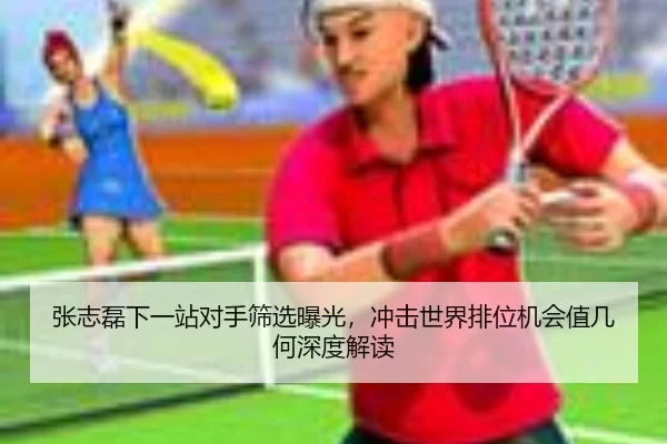 张志磊下一站对手筛选曝光，冲击世界排位机会值几何深度解读